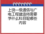 上饶一级通信与广电工程建造师需要学什么科目呢哪些内容