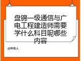 盘锦一级通信与广电工程建造师需要学什么科目呢哪些内容