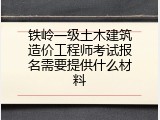 铁岭一级土木建筑造价工程师考试报名需要提供什么材料
