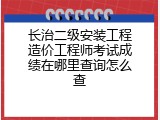 长治二级安装工程造价工程师考试成绩在哪里查询怎么查