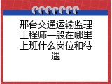 邢台交通运输监理工程师一般在哪里上班什么岗位和待遇