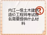 内江一级土木建筑造价工程师考试报名需要提供什么材料