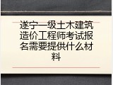 遂宁一级土木建筑造价工程师考试报名需要提供什么材料