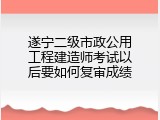 遂宁二级市政公用工程建造师考试以后要如何复审成绩