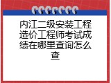 内江二级安装工程造价工程师考试成绩在哪里查询怎么查