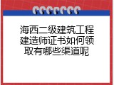 海西二级建筑工程建造师证书如何领取有哪些渠道呢