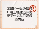 荣昌区一级通信与广电工程建造师需要学什么科目呢哪些内容