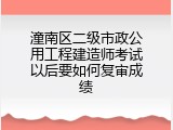 潼南区二级市政公用工程建造师考试以后要如何复审成绩