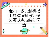定西一级民航机场工程建造师考完多久可以查成绩如何查