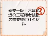 泰安一级土木建筑造价工程师考试报名需要提供什么材料