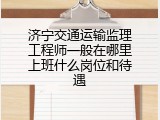 济宁交通运输监理工程师一般在哪里上班什么岗位和待遇