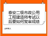 泰安二级市政公用工程建造师考试以后要如何复审成绩