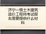 济宁一级土木建筑造价工程师考试报名需要提供什么材料
