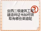 定西二级建筑工程建造师证书如何领取有哪些渠道呢