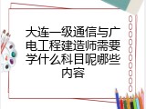 大连一级通信与广电工程建造师需要学什么科目呢哪些内容