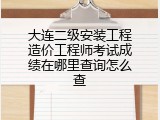 大连二级安装工程造价工程师考试成绩在哪里查询怎么查
