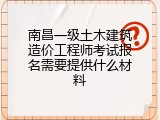 南昌一级土木建筑造价工程师考试报名需要提供什么材料