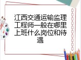 江西交通运输监理工程师一般在哪里上班什么岗位和待遇