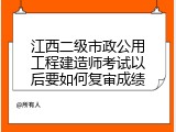 江西二级市政公用工程建造师考试以后要如何复审成绩