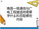 南昌一级通信与广电工程建造师需要学什么科目呢哪些内容