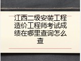 江西二级安装工程造价工程师考试成绩在哪里查询怎么查