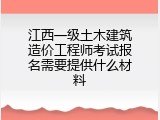 江西一级土木建筑造价工程师考试报名需要提供什么材料