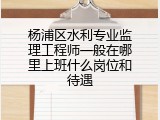 杨浦区水利专业监理工程师一般在哪里上班什么岗位和待遇