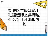 杨浦区二级建筑工程建造师需要满足什么条件才能报考呢