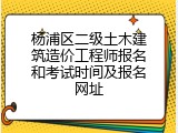 杨浦区二级土木建筑造价工程师报名和考试时间及报名网址