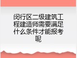 闵行区二级建筑工程建造师需要满足什么条件才能报考呢