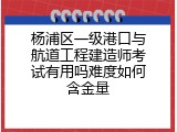 杨浦区一级港口与航道工程建造师考试有用吗难度如何含金量
