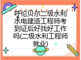 呼伦贝尔二级水利水电建造工程师考到证后好找好工作吗(二级水利工程师就业)