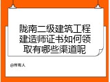 陇南二级建筑工程建造师证书如何领取有哪些渠道呢