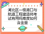 河北区一级港口与航道工程建造师考试有用吗难度如何含金量