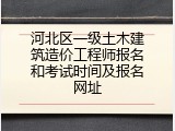 河北区一级土木建筑造价工程师报名和考试时间及报名网址