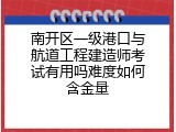 南开区一级港口与航道工程建造师考试有用吗难度如何含金量