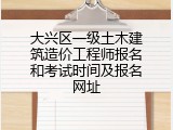 大兴区一级土木建筑造价工程师报名和考试时间及报名网址