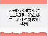 大兴区水利专业监理工程师一般在哪里上班什么岗位和待遇