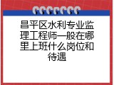 昌平区水利专业监理工程师一般在哪里上班什么岗位和待遇