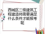 西城区二级建筑工程建造师需要满足什么条件才能报考呢