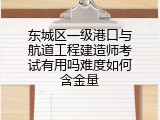 东城区一级港口与航道工程建造师考试有用吗难度如何含金量