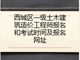 西城区一级土木建筑造价工程师报名和考试时间及报名网址