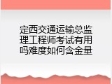定西交通运输总监理工程师考试有用吗难度如何含金量