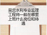 吴忠水利专业监理工程师一般在哪里上班什么岗位和待遇