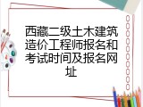 西藏二级土木建筑造价工程师报名和考试时间及报名网址