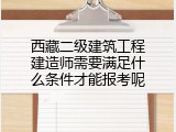 西藏二级建筑工程建造师需要满足什么条件才能报考呢