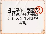 乌兰察布二级建筑工程建造师需要满足什么条件才能报考呢