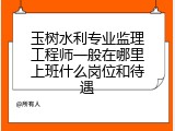 玉树水利专业监理工程师一般在哪里上班什么岗位和待遇