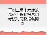 玉树二级土木建筑造价工程师报名和考试时间及报名网址