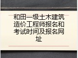 和田一级土木建筑造价工程师报名和考试时间及报名网址